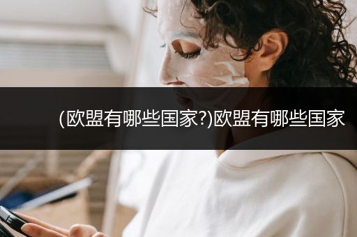 （欧盟有哪些国家?)欧盟有哪些国家